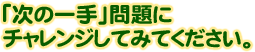 「次の一手」問題にチャレンジしてみてください。