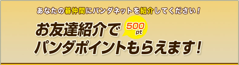 あなたの碁仲間にパンダネットを紹介してください！お友達上階で500ポイントパンダポイントもらえます！